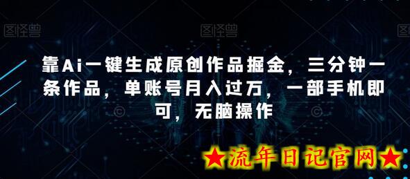 靠Ai一键生成原创作品掘金，三分钟一条作品，单账号月入过万，一部手机即可，无脑操作-流年日记