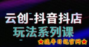 云创-抖音小店系列课,抖音小店运营全攻略-流年日记