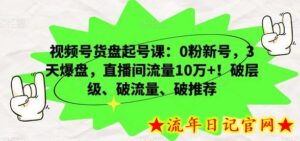 视频号货盘起号课:0粉新号,3天爆盘,直播间流量10万+!破层级、破流量、破推荐-流年日记