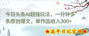今日头条AI超强玩法,一分钟多条原创爆文,单作品收入300+-流年日记