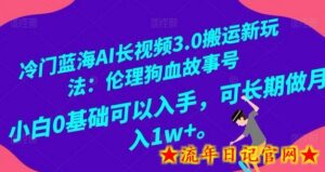 冷门蓝海AI长视频3.0搬运新玩法:伦理狗血故事号,小白0基础可以入手,可长期做月入1w+-流年日记