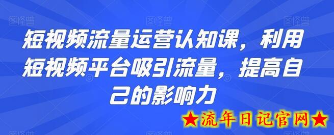 短视频流量运营认知课，利用短视频平台吸引流量，提高自己的影响力-流年日记