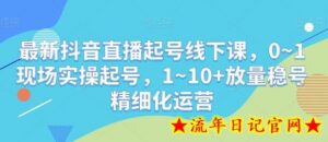 最新抖音直播起号线下课，0~1现场实操起号，1~10+放量稳号精细化运营-流年日记