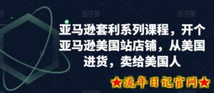亚马逊套利系列课程,开个亚马逊美国站店铺,从美国进货,卖给美国人-流年日记