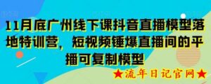 11月底广州线下课抖音直播模型落地特训营,短视频锤爆直播间的平播可复制模型-流年日记