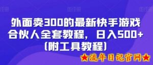 外面卖300的最新快手游戏合伙人全套教程，日入500+（附工具教程）-流年日记