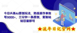 今日头条Ai原创玩法,熟练操作单账号3000+,三分钟一条原创,复制粘贴怼量即可-流年日记