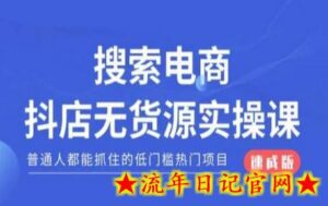 搜索电商抖店无货源必修课,普通人都能抓住的低门槛热门项目【速成版】-流年日记