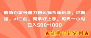 最新百家号暴力搬运掘金新玩法,纯搬运,ai二创,简单好上手,每天一小时日入500-1000-流年日记