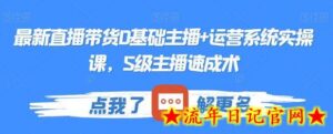 最新直播带货0基础主播+运营系统实操课,S级主播速成术-流年日记