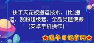 快手天花板搬运技术,1比1搬运,涨粉超级猛,全品类随便搬(安卓手机操作)-流年日记