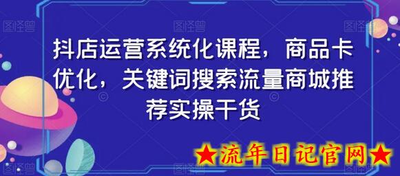 抖店运营系统化课程，商品卡优化，关键词搜索流量商城推荐实操干货-流年日记