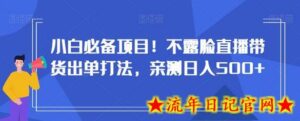 小白必备项目！不露脸直播带货出单打法，亲测日入500+-流年日记
