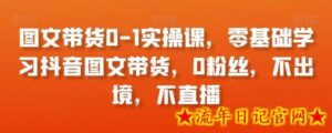 图文带货0-1实操课,零基础学习抖音图文带货,0粉丝,不出境,不直播-流年日记