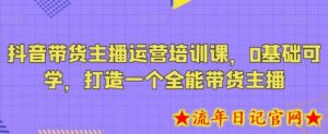 抖音带货主播运营培训课,0基础可学,打造一个全能带货主播-流年日记