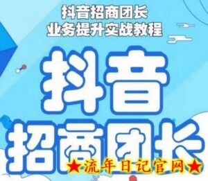 抖音招商团长业务提升实战教程,抖音招商团长如何实现躺赚-流年日记