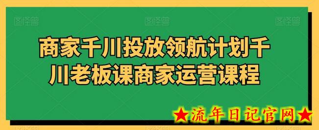 商家千川投放领航计划千川老板课商家运营课程-流年日记