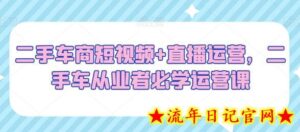 二手车商短视频+直播运营,二手车从业者必学运营课-流年日记