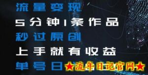 流量变现5分钟1条作品秒过原创上手就有收益单号日入600+-流年日记
