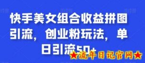 快手美女组合收益拼图引流，创业粉玩法，单日引流50+-流年日记