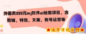 外面卖399元mj软件ai绘图项目,含剪辑,特效,文案,账号运营等-流年日记