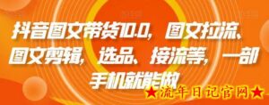 抖音图文带货10.0,图文拉流、图文剪辑,选品、接流等,一部手机就能做-流年日记