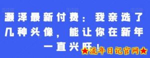 灏泽最新付费：我亲选了几种头像，能让你在新年一直兴旺！-流年日记