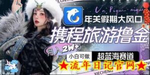 年关假期大风口,携程旅游撸金,超蓝海赛道,月入2w+-流年日记