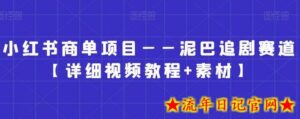 小红书商单项目——泥巴追剧赛道【详细视频教程+素材】-流年日记