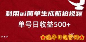利用ai简单复制粘贴,生成航拍视频,单号日收益500+-流年日记