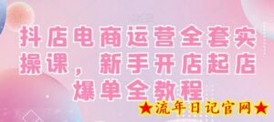抖店电商运营全套实操课,新手开店起店爆单全教程-流年日记