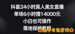 抖音24小时真人美女直播,单场6小时撸14000元,小白也可操作,落地保姆教程-流年日记