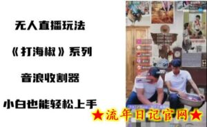 打海椒无人直播整蛊项目,小白轻松上手撸音浪收割器-流年日记