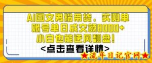 AI图文男粉带货,实测单账号单天成交额8000+,最关键是操作简单,小白看了也能上手-流年日记