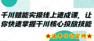 千川赋能实操线上速成课，让你快速掌握干川核心投放技能-流年日记