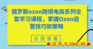 俄罗斯ozon跨境电商系列全套学习课程,掌握Ozon运营技巧和策略-流年日记