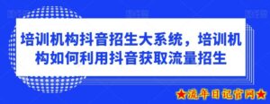 培训机构抖音招生大系统,培训机构如何利用抖音获取流量招生-流年日记
