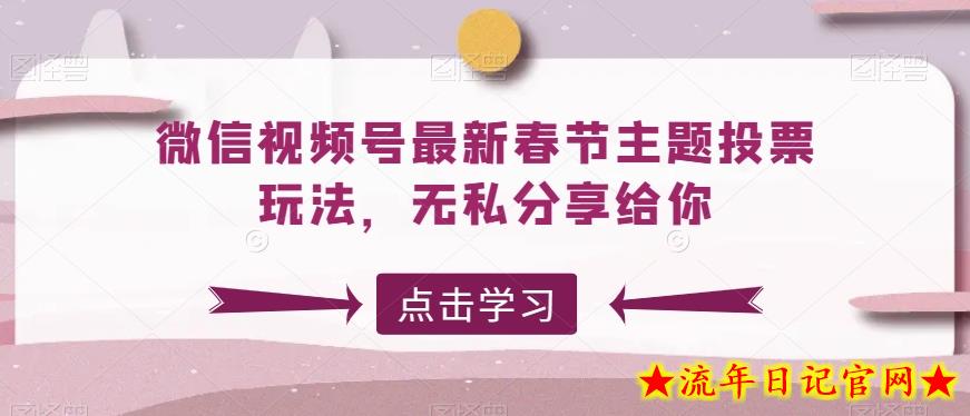 微信视频号最新春节主题投票玩法，无私分享给你【揭秘】-流年日记