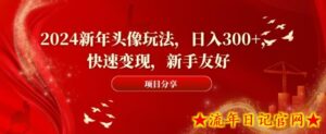 2024新年头像玩法,日入300+,快速变现,新手友好【揭秘】-流年日记