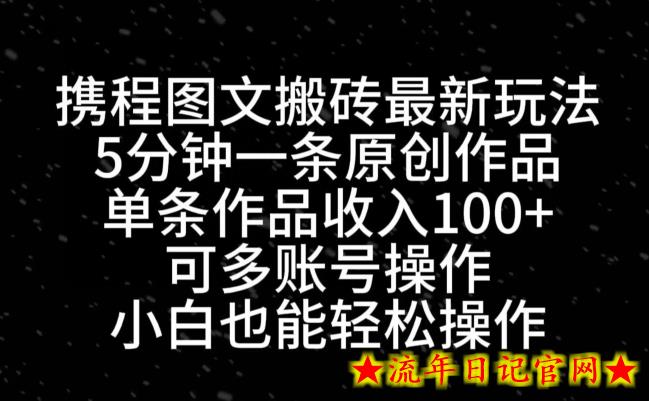 携程图文搬砖最新玩法，5分钟一条原创作品，单条作品收入100+-流年日记