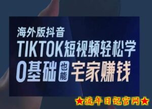 海外版抖音TikTok短视频轻松学,0基础宅家也能赚钱-流年日记