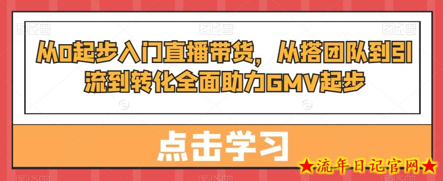 从0起步入门直播带货，​从搭团队到引流到转化全面助力GMV起步-流年日记