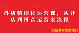 抖店精细化运营课,从开店到抖音运营全流程-流年日记