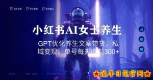 小红书AI女士养生,GPT优化养生文案带货,私域变现,单号每天收益300+【揭秘】-流年日记