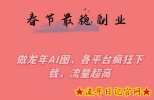 春节期间最稳副业,做龙年AI图,各平台疯狂下载,流量超高【揭秘】-流年日记