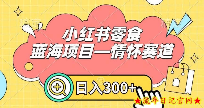 小红书零食蓝海项目—情怀赛道，0门槛，日入300+【揭秘】-流年日记