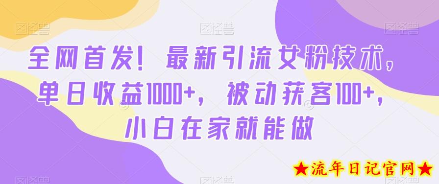 全网首发！最新引流女粉技术，单日收益1000+，被动获客100+，小白在家就能做【揭秘】-流年日记