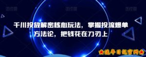 千川投放解密核心玩法，​掌握投流爆单方法论，把钱花在刀刃上-流年日记