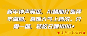 新年钟声渐近,AI精心打造拜年潮图,高端大气上档次。只需一键,轻松日赚1000+【揭秘】-流年日记