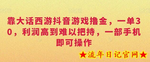 靠大话西游抖音游戏撸金，一单30，利润高到难以把持，一部手机即可操作，日入3000+-流年日记